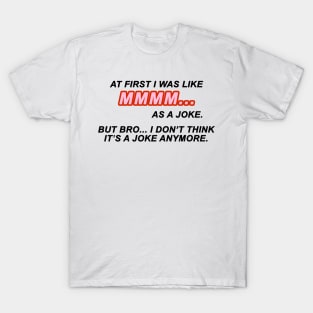 At first I was like MMMM... as a joke. But bro... I don't think it's a joke anymore | TIKTOK TREND | MEME T-Shirt